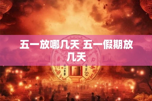 五一放哪几天 五一假期放几天 五一放哪几天 五一假期放几天