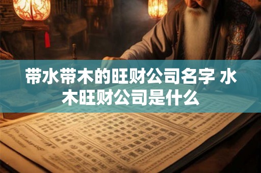 带水带木的旺财公司名字 水木旺财公司是什么 带水带木的旺财公司名字 水木旺财公司是什么