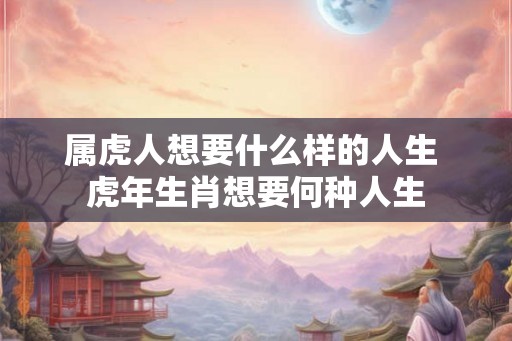 属虎人想要什么样的人生 虎年生肖想要何种人生