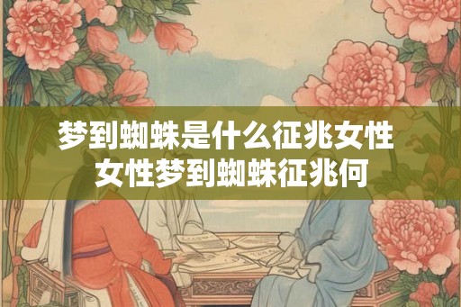 梦到蜘蛛是什么征兆女性 女性梦到蜘蛛征兆何