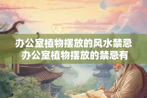 办公室植物摆放的风水禁忌 办公室植物摆放的禁忌有哪些风水