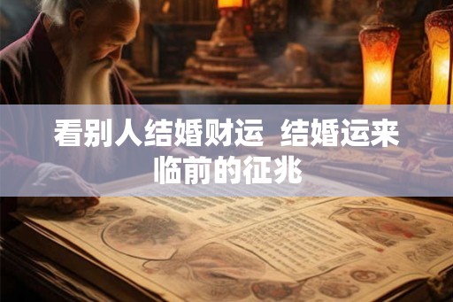 看别人结婚财运 结婚运来临前的征兆 看别人结婚财运 结婚运来临前的征兆