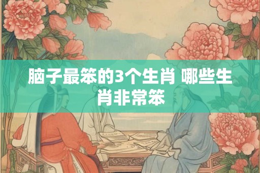 脑子最笨的3个生肖 哪些生肖非常笨