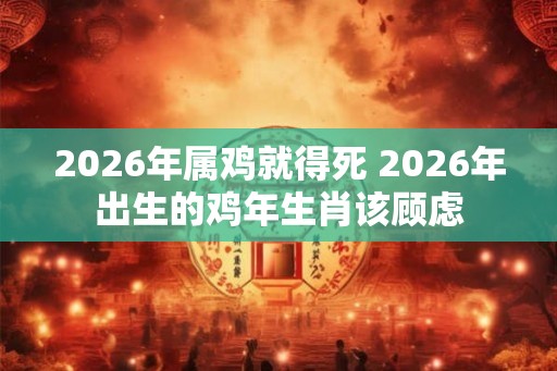 2026年属鸡就得死 2026年出生的鸡年生肖该顾虑