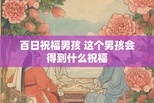 百日祝福男孩 这个男孩会得到什么祝福 百日祝福男孩 这个男孩会得到什么祝福