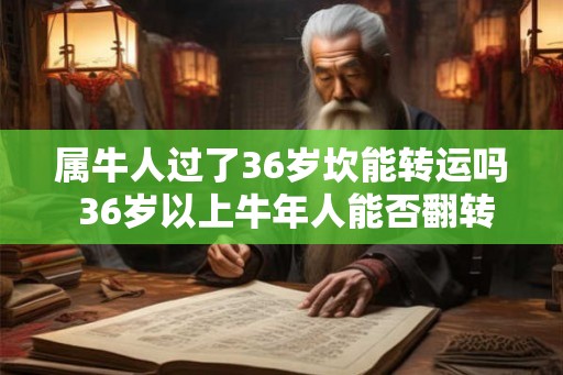 属牛人过了36岁坎能转运吗 36岁以上牛年人能否翻转运势