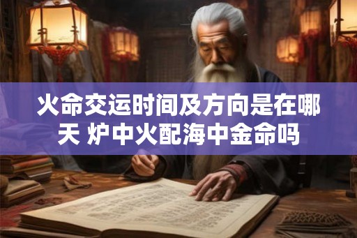 火命交运时间及方向是在哪天 炉中火配海中金命吗 火命交运时间及方向是在哪天 炉中火配海中金命吗