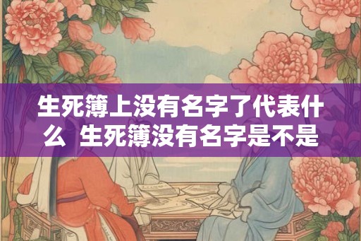生死簿上没有名字了代表什么  生死簿没有名字是不是死不了