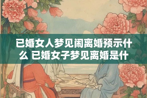 已婚女人梦见闹离婚预示什么 已婚女子梦见离婚是什么预兆 已婚女人梦见闹离婚预示什么 已婚女子梦见离婚是什么预兆