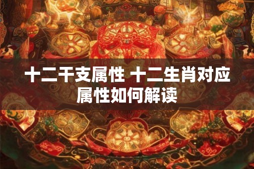 十二干支属性 十二生肖对应属性如何解读