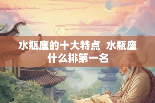 水瓶座的十大特点  水瓶座什么排第一名