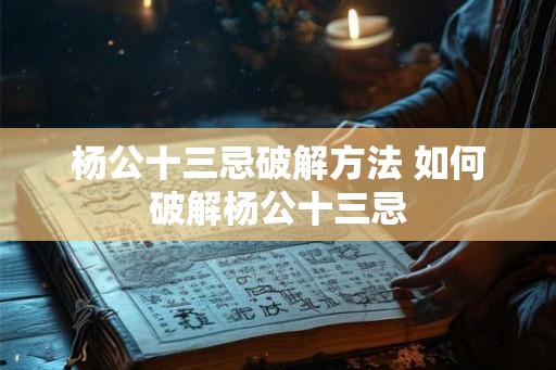 杨公十三忌破解方法 如何破解杨公十三忌