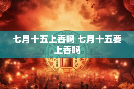 七月十五上香吗 七月十五要上香吗 七月十五上香吗 七月十五要上香吗