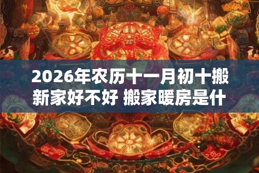 2026年农历十一月初十搬新家好不好 搬家暖房是什么意思