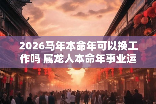 2026马年本命年可以换工作吗 属龙人本命年事业运势