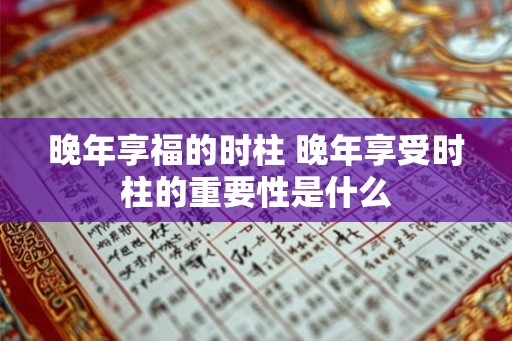 晚年享福的时柱 晚年享受时柱的重要性是什么