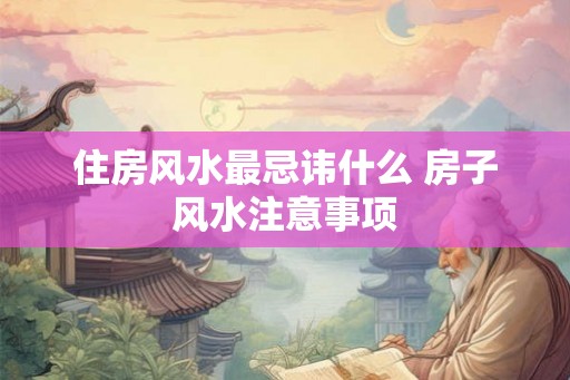 住房风水最忌讳什么 房子风水注意事项