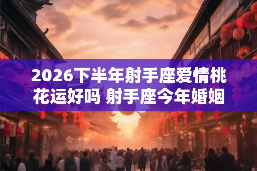 2026下半年射手座爱情桃花运好吗 射手座今年婚姻运势怎么样 2026下半年射手座爱情桃花运好吗 射手座今年婚姻运势怎么样