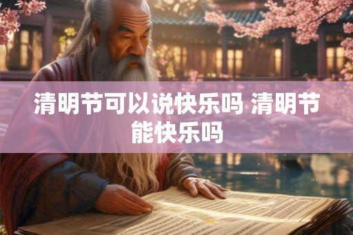 清明节可以说快乐吗 清明节能快乐吗 清明节可以说快乐吗 清明节能快乐吗
