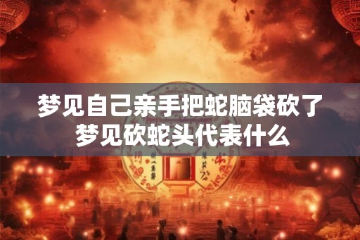 梦见自己亲手把蛇脑袋砍了 梦见砍蛇头代表什么