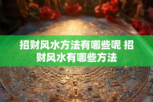 招财风水方法有哪些呢 招财风水有哪些方法 招财风水方法有哪些呢 招财风水有哪些方法