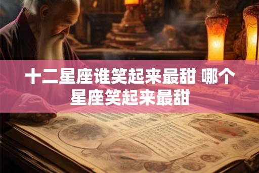 十二星座谁笑起来最甜 哪个星座笑起来最甜 十二星座谁笑起来最甜 哪个星座笑起来最甜