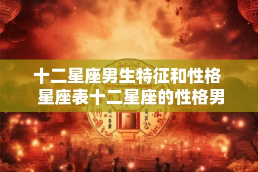 十二星座男生特征和性格  星座表十二星座的性格男