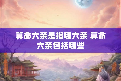 算命六亲是指哪六亲 算命六亲包括哪些