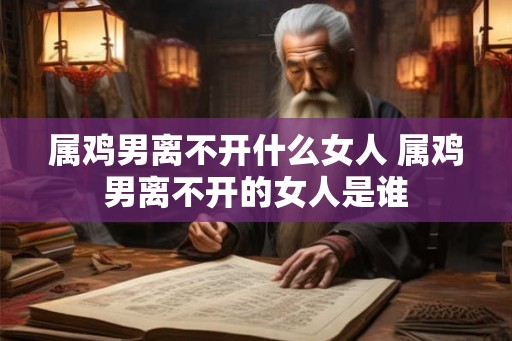 属鸡男离不开什么女人 属鸡男离不开的女人是谁