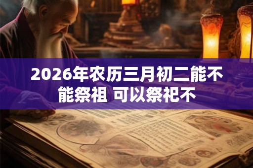 2026年农历三月初二能不能祭祖 可以祭祀不