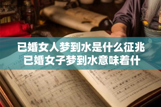 已婚女人梦到水是什么征兆 已婚女子梦到水意味着什么