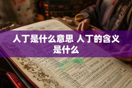 人丁是什么意思 人丁的含义是什么 人丁是什么意思 人丁的含义是什么