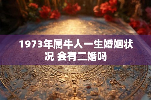 1973年属牛人一生婚姻状况 会有二婚吗 1973年属牛人一生婚姻状况 会有二婚吗
