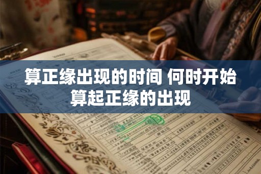 算正缘出现的时间 何时开始算起正缘的出现