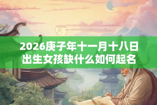 2026庚子年十一月十八日出生女孩缺什么如何起名 2026庚子年十一月十八日出生女孩缺什么如何起名