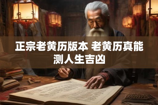 正宗老黄历版本 老黄历真能测人生吉凶