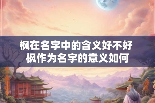 枫在名字中的含义好不好 枫作为名字的意义如何