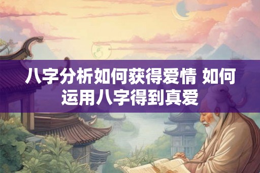 八字分析如何获得爱情 如何运用八字得到真爱 八字分析如何获得爱情 如何运用八字得到真爱