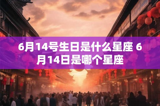 6月14号生日是什么星座 6月14日是哪个星座