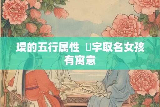 瑷的五行属性  菻字取名女孩有寓意