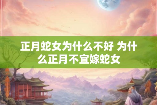正月蛇女为什么不好 为什么正月不宜嫁蛇女