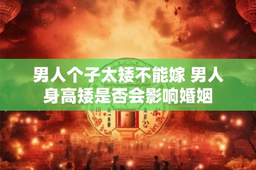 男人个子太矮不能嫁 男人身高矮是否会影响婚姻