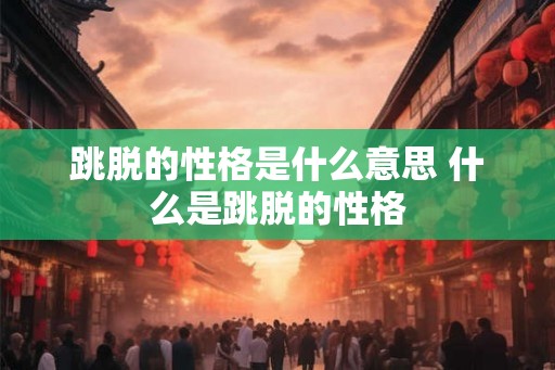 跳脱的性格是什么意思 什么是跳脱的性格