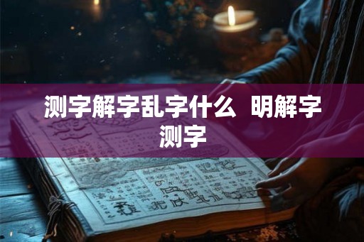 测字解字乱字什么 明解字测字 测字解字乱字什么 明解字测字