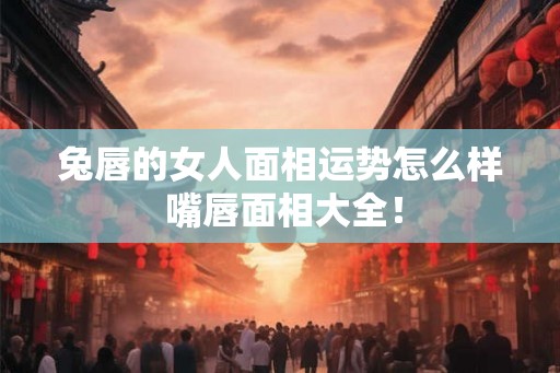 兔唇的女人面相运势怎么样 嘴唇面相大全! 兔唇的女人面相运势怎么样 嘴唇面相大全!