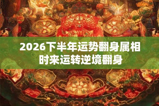 2026下半年运势翻身属相 时来运转逆境翻身