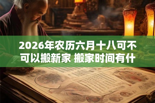 2026年农历六月十八可不可以搬新家 搬家时间有什么讲究