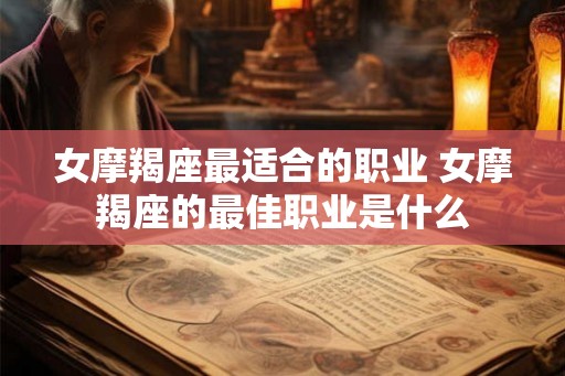 女摩羯座最适合的职业 女摩羯座的最佳职业是什么