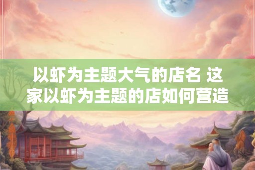 以虾为主题大气的店名 这家以虾为主题的店如何营造大气氛围 以虾为主题大气的店名 这家以虾为主题的店如何营造大气氛围