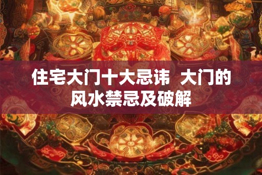 住宅大门十大忌讳 大门的风水禁忌及破解 住宅大门十大忌讳 大门的风水禁忌及破解